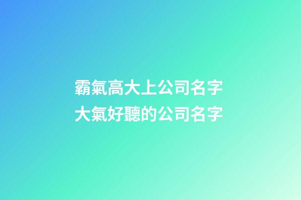 霸氣高大上公司名字 大氣好聽的公司名字-第1張-公司起名-玄機派